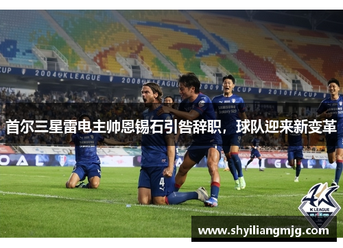 首尔三星雷电主帅恩锡石引咎辞职，球队迎来新变革